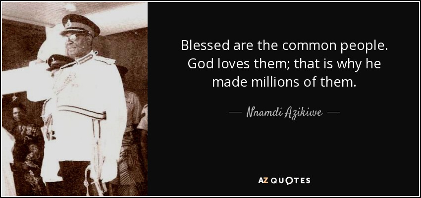 Blessed are the common people. God loves them; that is why he made millions of them. - Nnamdi Azikiwe