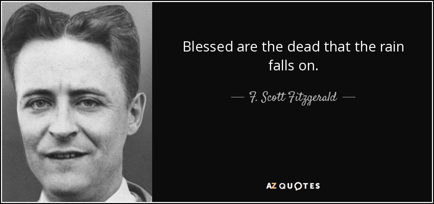 Blessed are the dead that the rain falls on. - F. Scott Fitzgerald