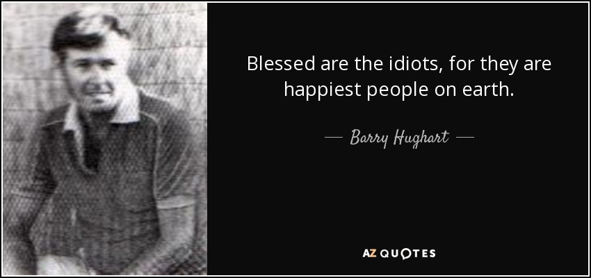 Blessed are the idiots, for they are happiest people on earth. - Barry Hughart