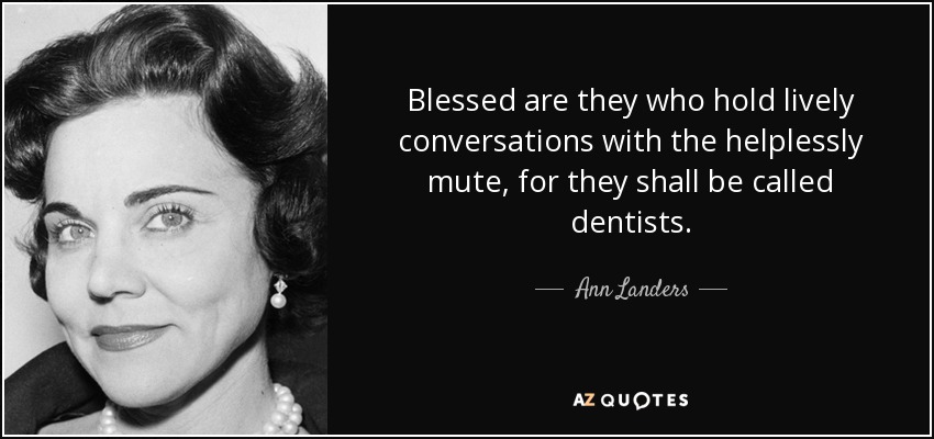 Blessed are they who hold lively conversations with the helplessly mute, for they shall be called dentists. - Ann Landers