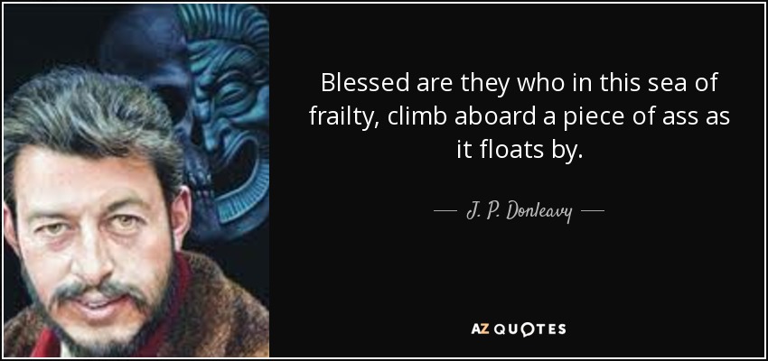 Blessed are they who in this sea of frailty, climb aboard a piece of ass as it floats by. - J. P. Donleavy