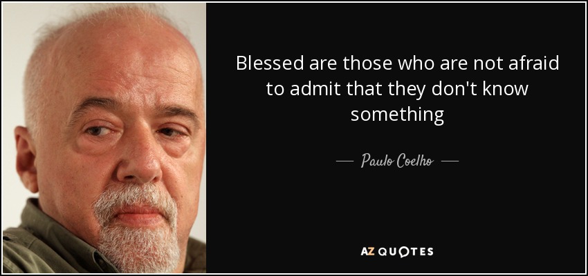 Blessed are those who are not afraid to admit that they don't know something - Paulo Coelho