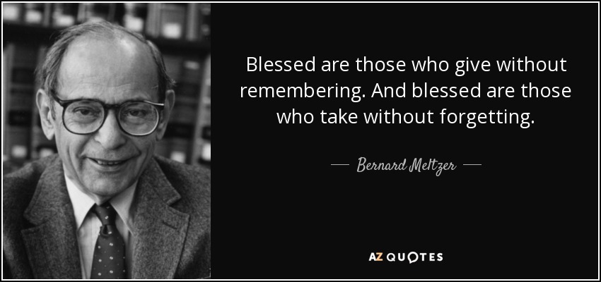 Blessed are those who give without remembering. And blessed are those who take without forgetting. - Bernard Meltzer