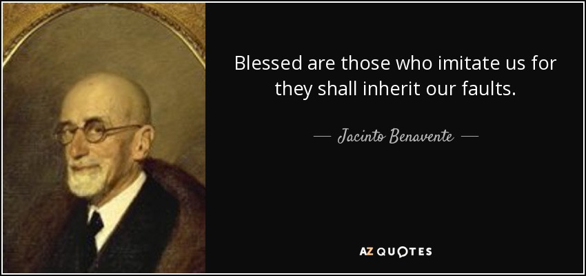 Blessed are those who imitate us for they shall inherit our faults. - Jacinto Benavente