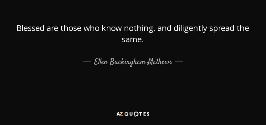 Blessed are those who know nothing, and diligently spread the same. - Ellen Buckingham Mathews
