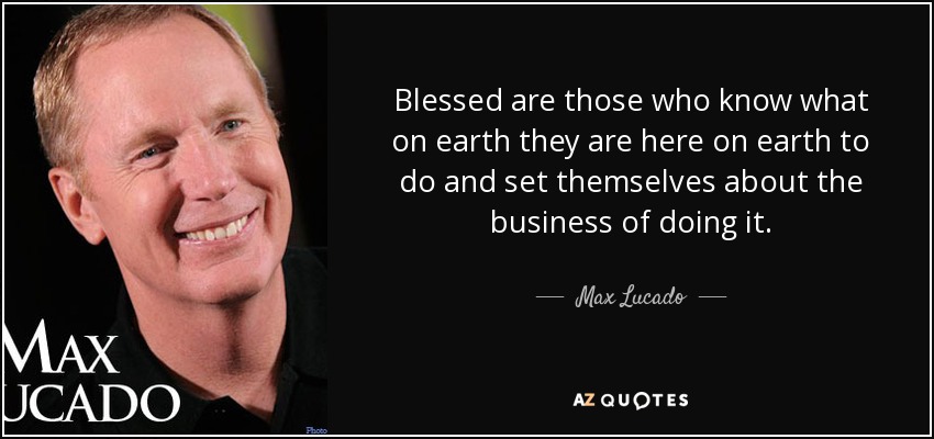 Blessed are those who know what on earth they are here on earth to do and set themselves about the business of doing it. - Max Lucado