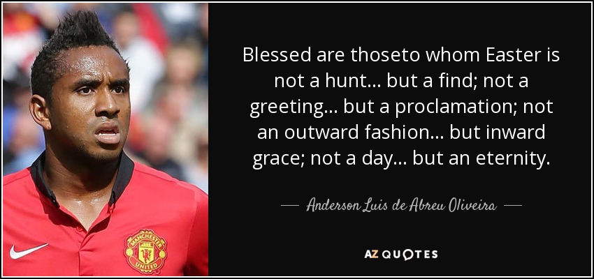 Blessed are thoseto whom Easter is not a hunt... but a find; not a greeting... but a proclamation; not an outward fashion... but inward grace; not a day... but an eternity. - Anderson Luis de Abreu Oliveira