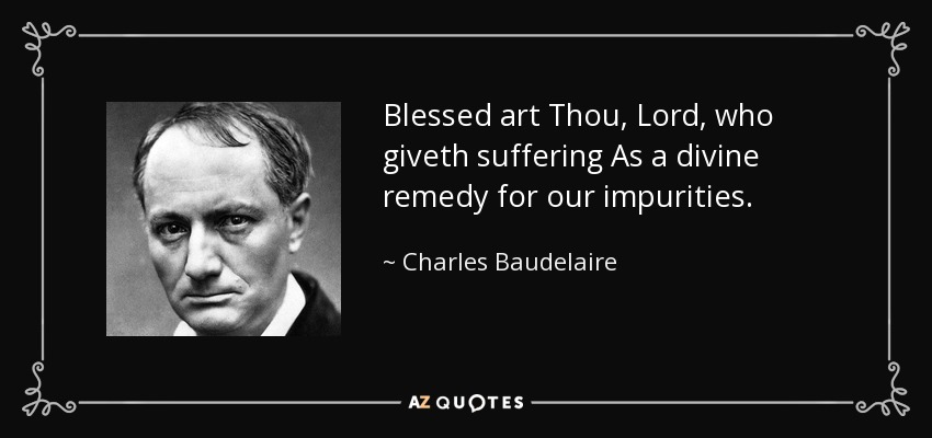 Blessed art Thou, Lord, who giveth suffering As a divine remedy for our impurities. - Charles Baudelaire