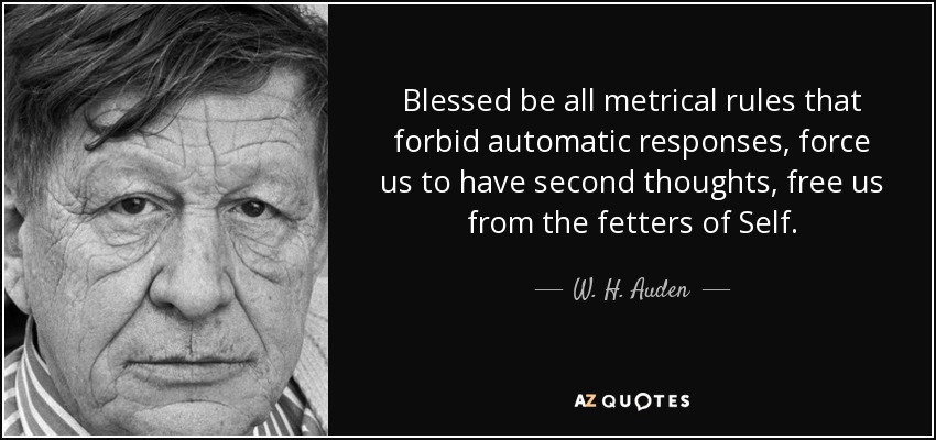 Blessed be all metrical rules that forbid automatic responses, force us to have second thoughts, free us from the fetters of Self. - W. H. Auden