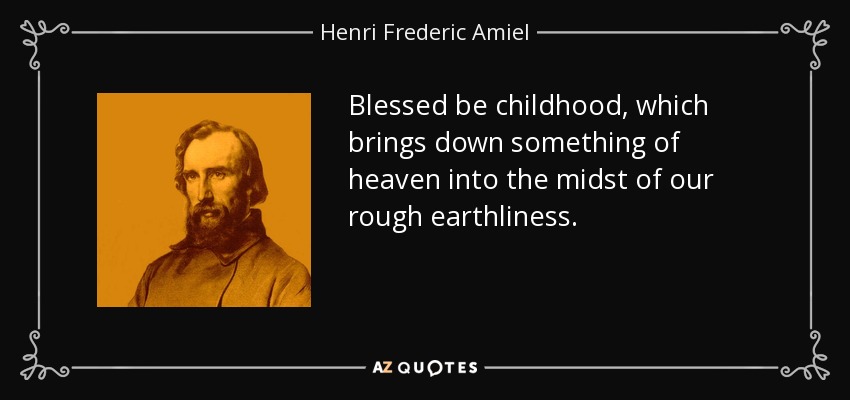 Blessed be childhood, which brings down something of heaven into the midst of our rough earthliness. - Henri Frederic Amiel