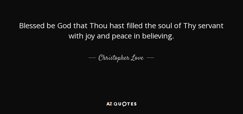 Blessed be God that Thou hast filled the soul of Thy servant with joy and peace in believing. - Christopher Love