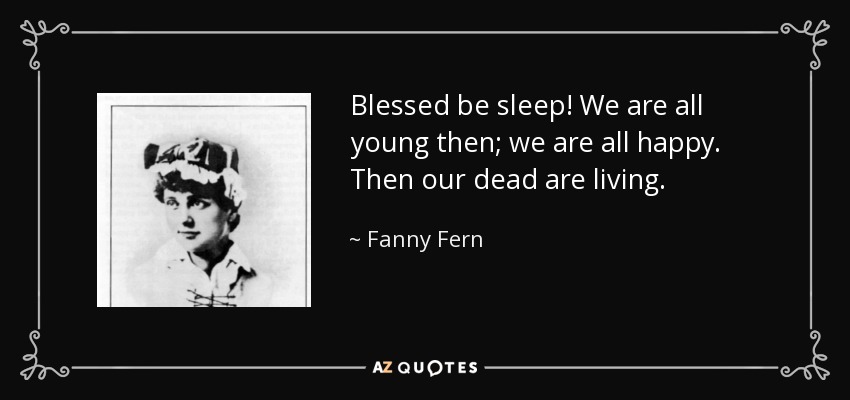 Blessed be sleep! We are all young then; we are all happy. Then our dead are living. - Fanny Fern