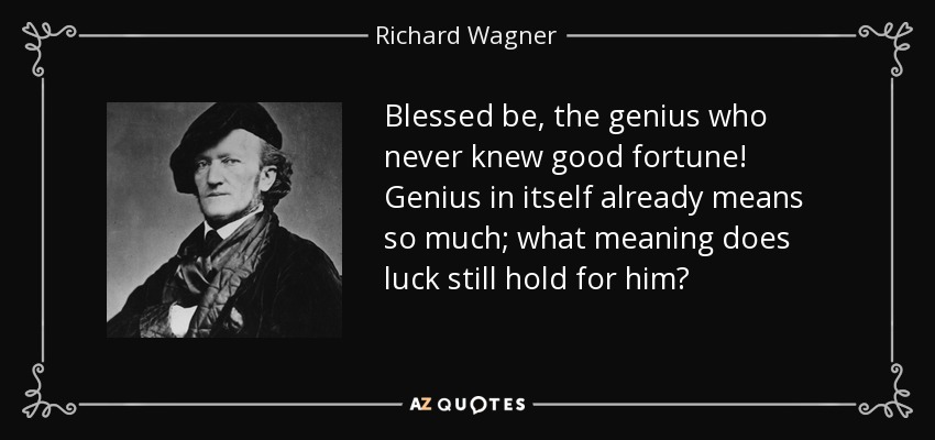 Blessed be, the genius who never knew good fortune! Genius in itself already means so much; what meaning does luck still hold for him? - Richard Wagner
