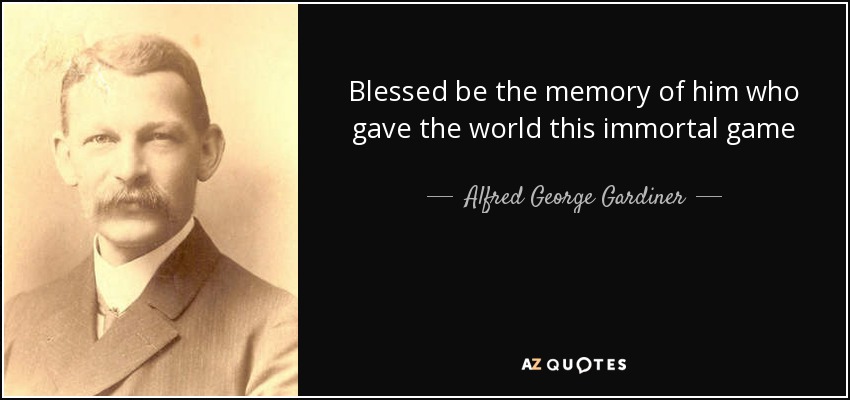 Blessed be the memory of him who gave the world this immortal game - Alfred George Gardiner