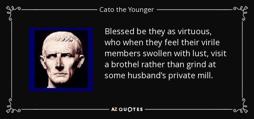 Blessed be they as virtuous, who when they feel their virile members swollen with lust, visit a brothel rather than grind at some husband's private mill. - Cato the Younger
