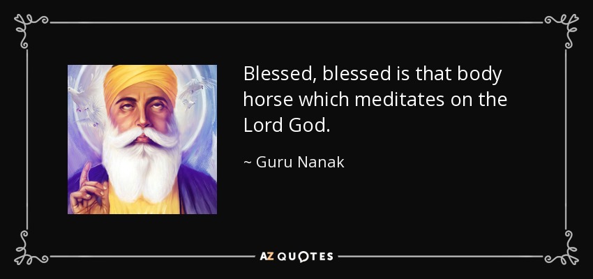 Blessed, blessed is that body horse which meditates on the Lord God. - Guru Nanak