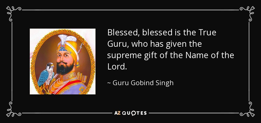 Blessed, blessed is the True Guru, who has given the supreme gift of the Name of the Lord. - Guru Gobind Singh