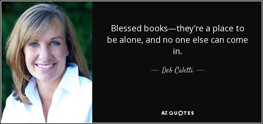 Blessed books—they’re a place to be alone, and no one else can come in. - Deb Caletti
