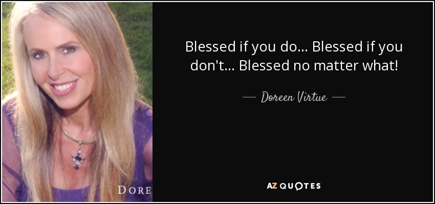 Blessed if you do... Blessed if you don't... Blessed no matter what! - Doreen Virtue