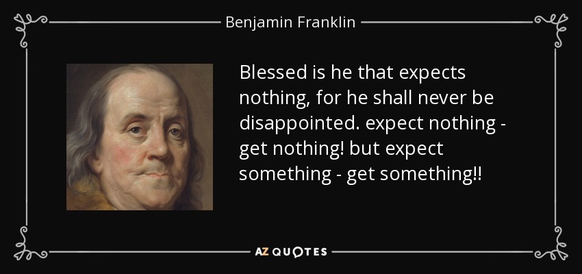 Blessed is he that expects nothing, for he shall never be disappointed. expect nothing - get nothing! but expect something - get something!! - Benjamin Franklin