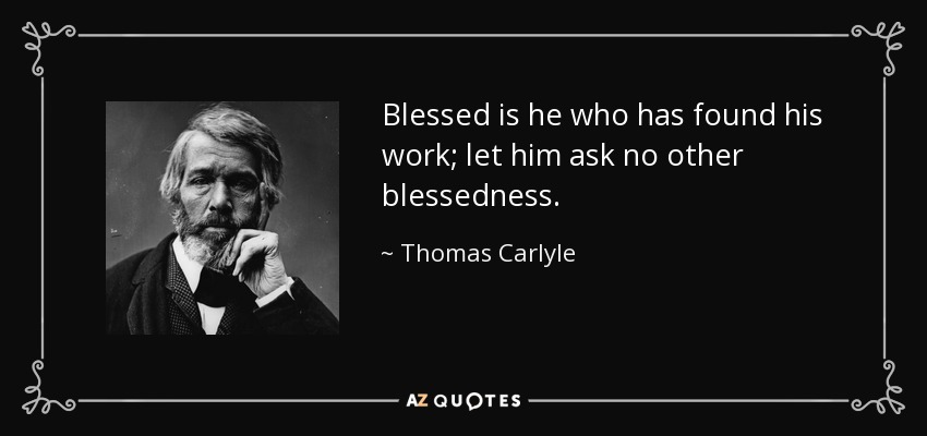 Blessed is he who has found his work; let him ask no other blessedness. - Thomas Carlyle