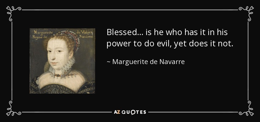 Blessed ... is he who has it in his power to do evil, yet does it not. - Marguerite de Navarre