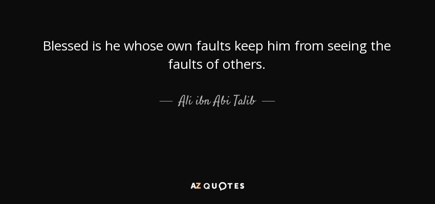 Blessed is he whose own faults keep him from seeing the faults of others. - Ali ibn Abi Talib