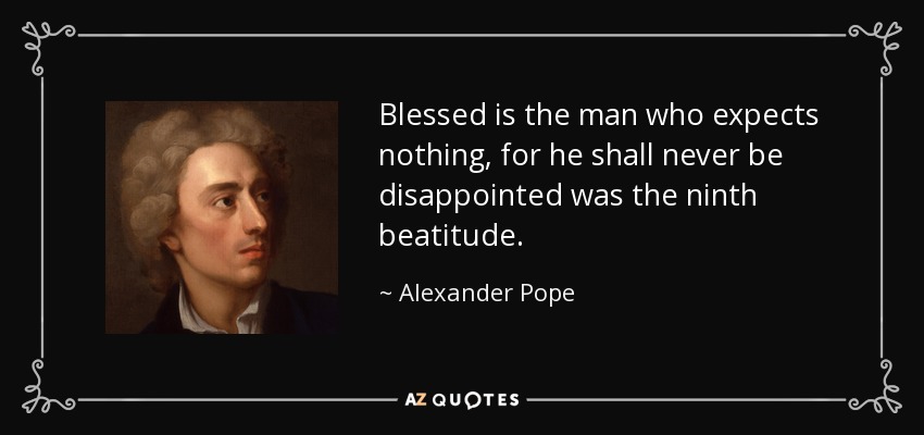 Blessed is the man who expects nothing, for he shall never be disappointed was the ninth beatitude. - Alexander Pope