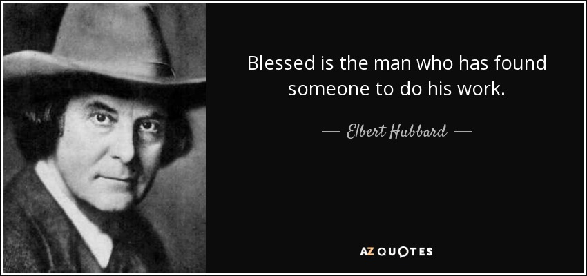 Blessed is the man who has found someone to do his work. - Elbert Hubbard