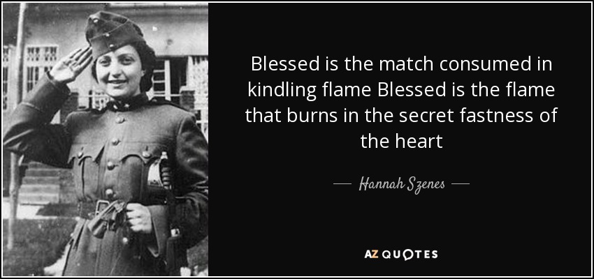 Blessed is the match consumed in kindling flame Blessed is the flame that burns in the secret fastness of the heart - Hannah Szenes