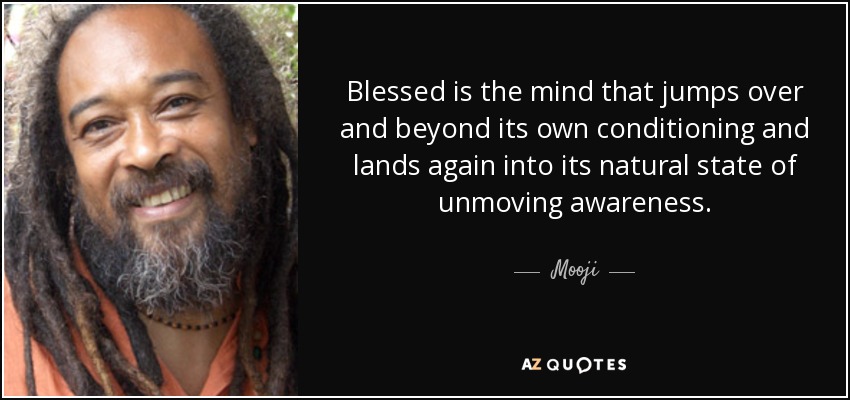 Blessed is the mind that jumps over and beyond its own conditioning and lands again into its natural state of unmoving awareness. - Mooji