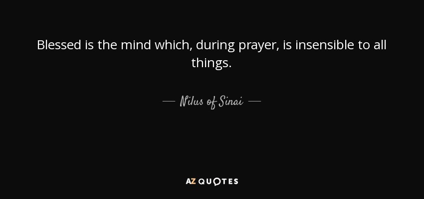 Blessed is the mind which, during prayer, is insensible to all things. - Nilus of Sinai