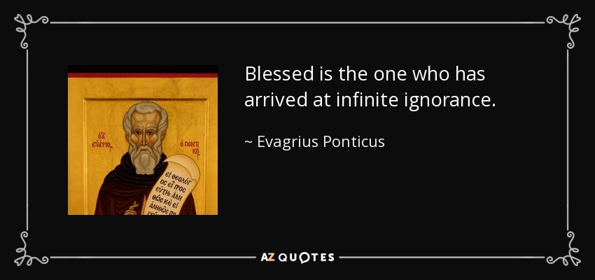 Blessed is the one who has arrived at infinite ignorance. - Evagrius Ponticus