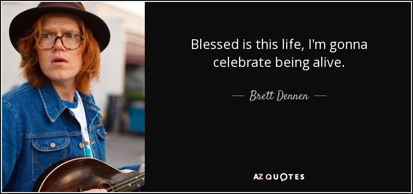 Blessed is this life, I'm gonna celebrate being alive. - Brett Dennen
