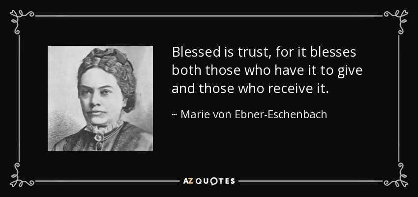 Blessed is trust, for it blesses both those who have it to give and those who receive it. - Marie von Ebner-Eschenbach