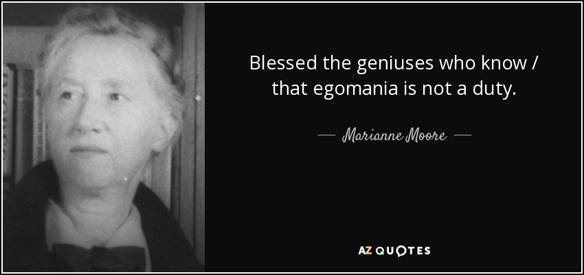 Blessed the geniuses who know / that egomania is not a duty. - Marianne Moore