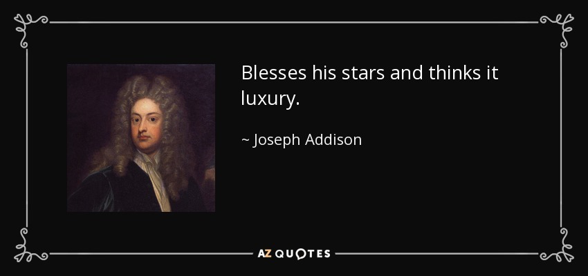 Blesses his stars and thinks it luxury. - Joseph Addison