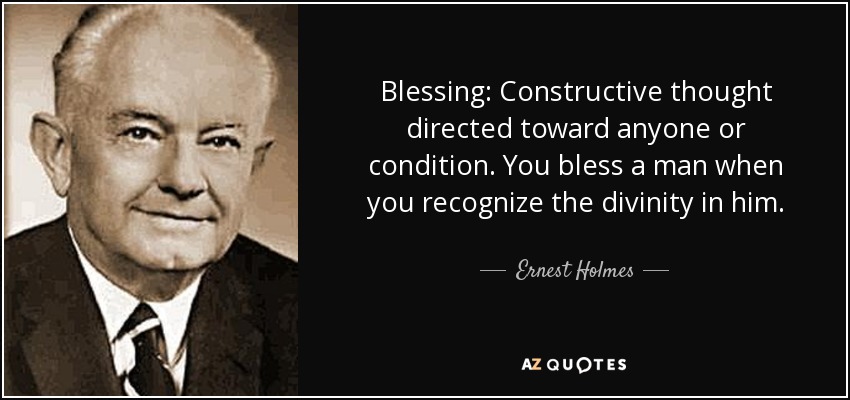 Blessing: Constructive thought directed toward anyone or condition. You bless a man when you recognize the divinity in him. - Ernest Holmes