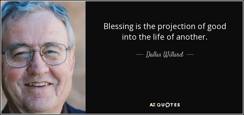 Blessing is the projection of good into the life of another. - Dallas Willard