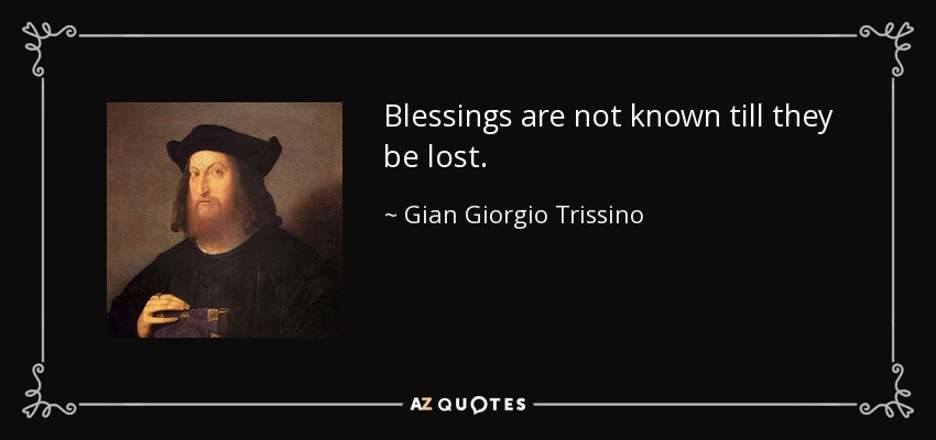 Blessings are not known till they be lost. - Gian Giorgio Trissino