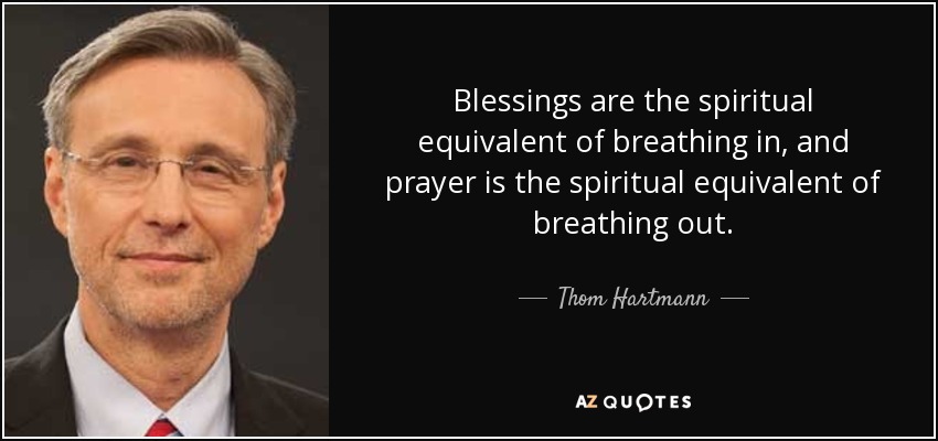 Blessings are the spiritual equivalent of breathing in, and prayer is the spiritual equivalent of breathing out. - Thom Hartmann