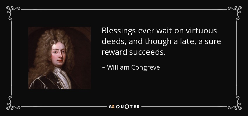 Blessings ever wait on virtuous deeds, and though a late, a sure reward succeeds. - William Congreve