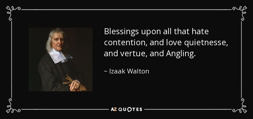 Blessings upon all that hate contention, and love quietnesse, and vertue, and Angling. - Izaak Walton