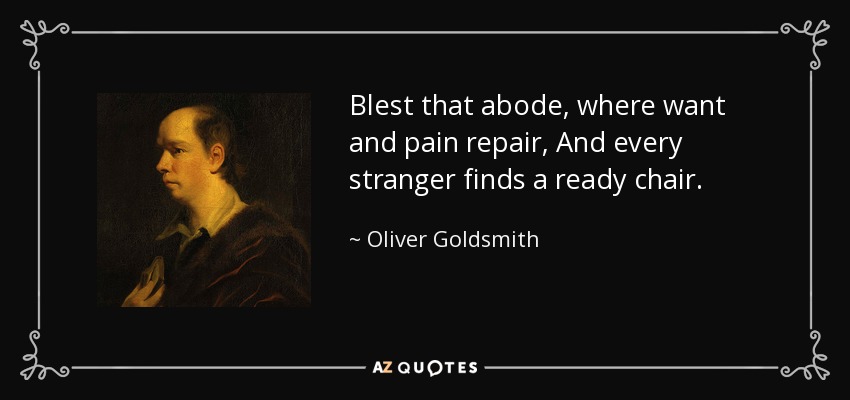 Blest that abode, where want and pain repair, And every stranger finds a ready chair. - Oliver Goldsmith