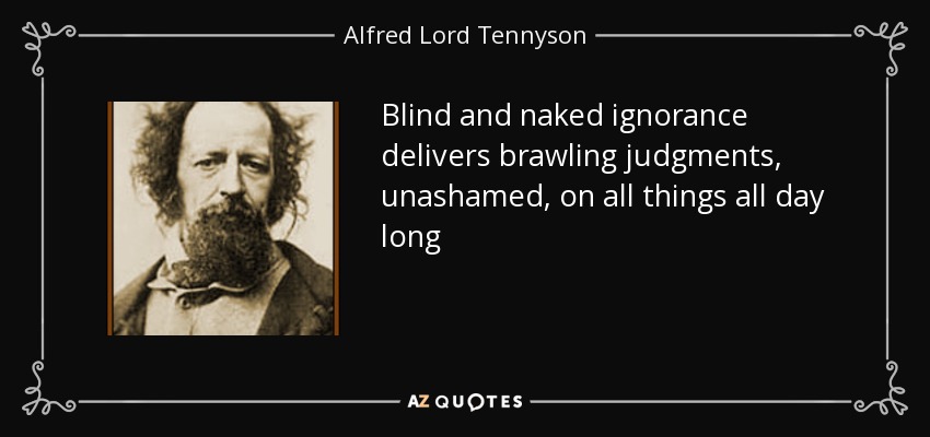 Blind and naked ignorance delivers brawling judgments, unashamed, on all things all day long - Alfred Lord Tennyson