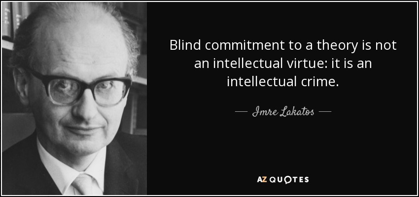 Blind commitment to a theory is not an intellectual virtue: it is an intellectual crime. - Imre Lakatos