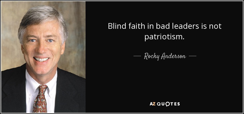 Blind faith in bad leaders is not patriotism. - Rocky Anderson