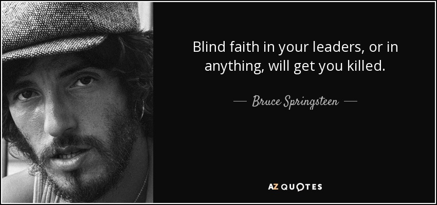 Blind faith in your leaders, or in anything, will get you killed. - Bruce Springsteen