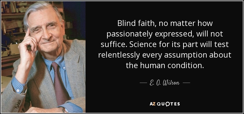 Blind faith, no matter how passionately expressed, will not suffice. Science for its part will test relentlessly every assumption about the human condition. - E. O. Wilson