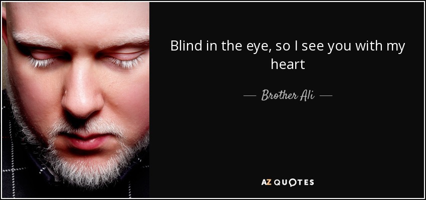 Blind in the eye, so I see you with my heart - Brother Ali